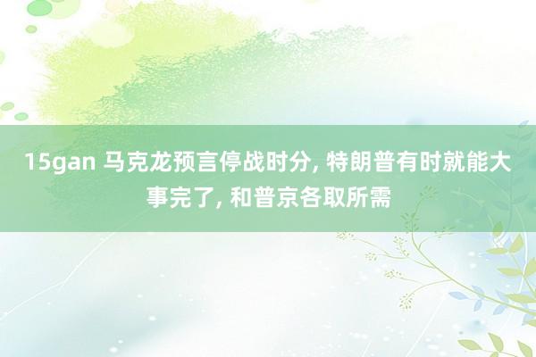 15gan 马克龙预言停战时分， 特朗普有时就能大事完了， 和普京各取所需