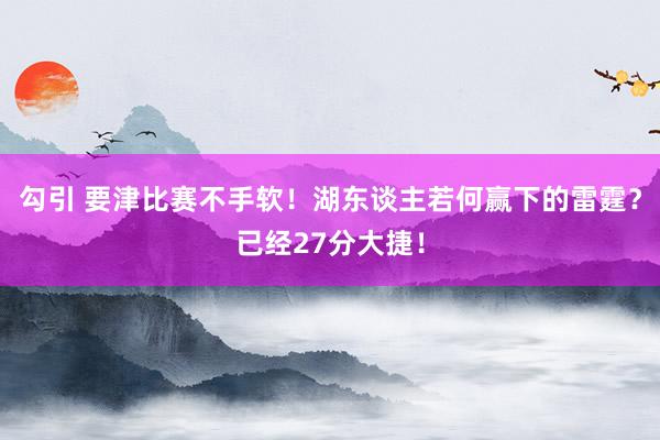勾引 要津比赛不手软！湖东谈主若何赢下的雷霆？已经27分大捷！