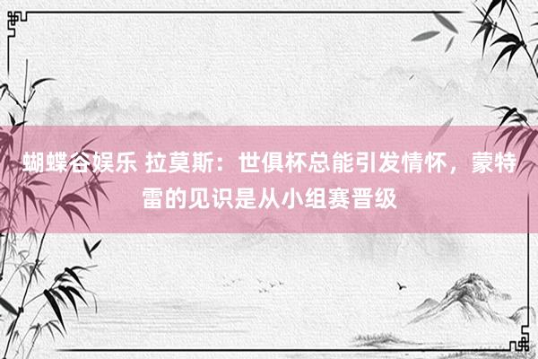 蝴蝶谷娱乐 拉莫斯：世俱杯总能引发情怀，蒙特雷的见识是从小组赛晋级
