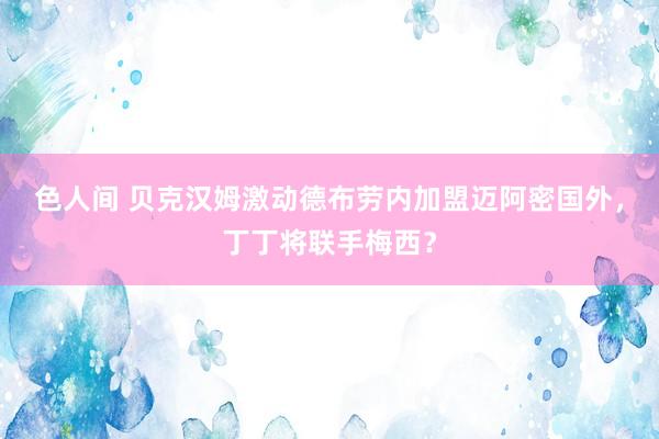色人间 贝克汉姆激动德布劳内加盟迈阿密国外，丁丁将联手梅西？