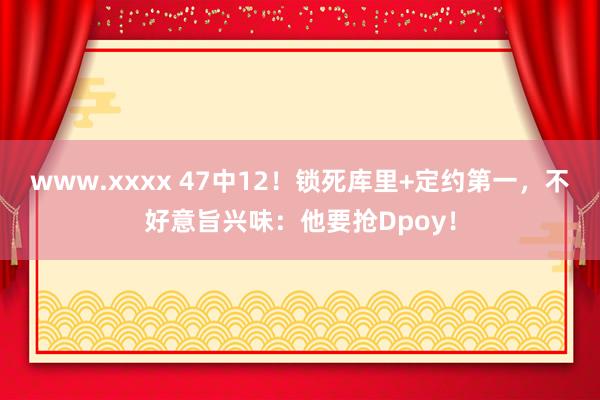 www.xxxx 47中12！锁死库里+定约第一，不好意旨兴味：他要抢Dpoy！