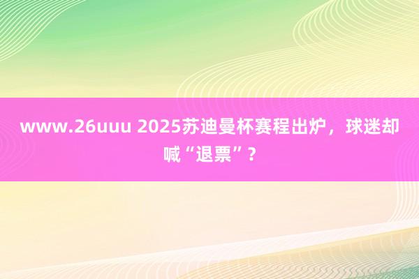 www.26uuu 2025苏迪曼杯赛程出炉，球迷却喊“退票”？