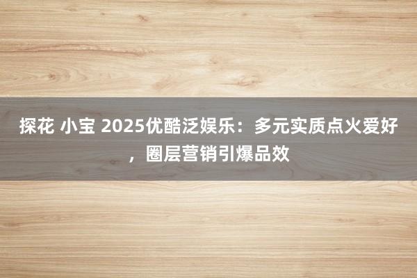 探花 小宝 2025优酷泛娱乐：多元实质点火爱好，圈层营销引爆品效