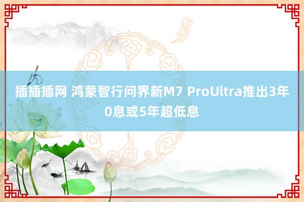 插插插网 鸿蒙智行问界新M7 ProUltra推出3年0息或5年超低息