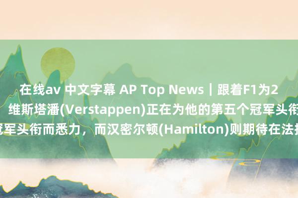 在线av 中文字幕 AP Top News｜跟着F1为2025年的强烈竞争作念准备，维斯塔潘(Verstappen)正在为他的第五个冠军头衔而悉力，而汉密尔顿(Hamilton)则期待在法拉利(Ferrari)取得佳绩