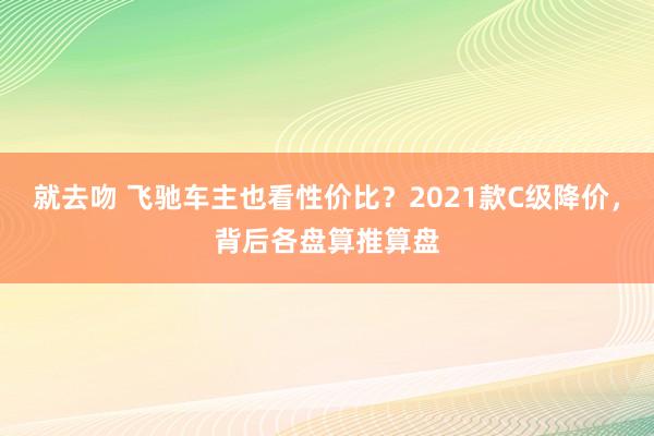 就去吻 飞驰车主也看性价比？2021款C级降价，背后各盘算推算盘