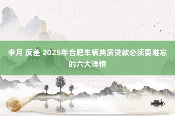 李月 反差 2025年合肥车辆典质贷款必须要难忘的六大详情