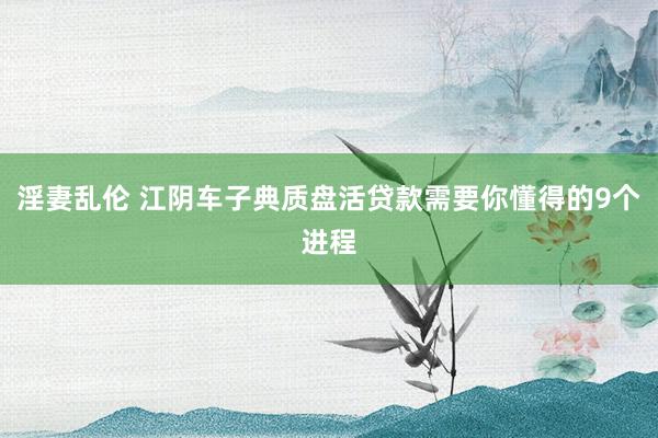 淫妻乱伦 江阴车子典质盘活贷款需要你懂得的9个进程