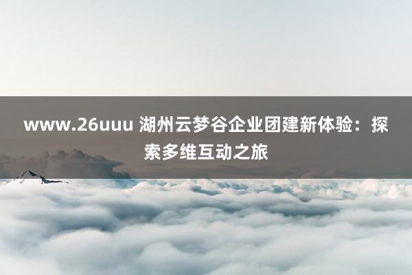 www.26uuu 湖州云梦谷企业团建新体验：探索多维互动之旅