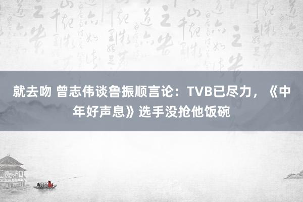 就去吻 曾志伟谈鲁振顺言论：TVB已尽力，《中年好声息》选手没抢他饭碗
