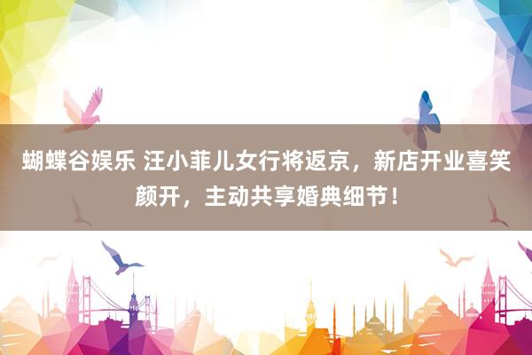 蝴蝶谷娱乐 汪小菲儿女行将返京，新店开业喜笑颜开，主动共享婚典细节！