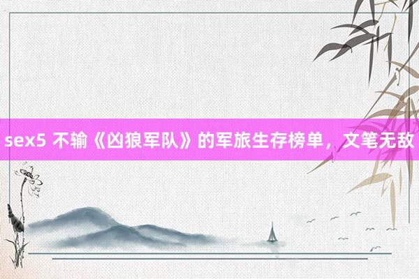 sex5 不输《凶狼军队》的军旅生存榜单，文笔无敌