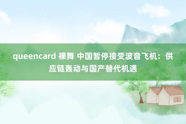 queencard 裸舞 中国暂停接受波音飞机：供应链轰动与国产替代机遇