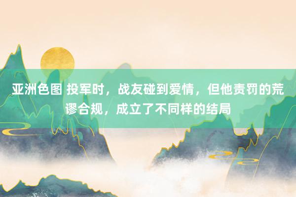 亚洲色图 投军时，战友碰到爱情，但他责罚的荒谬合规，成立了不同样的结局