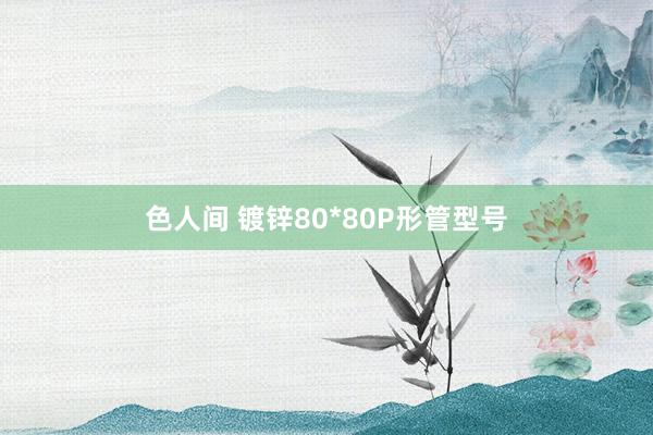 色人间 镀锌80*80P形管型号