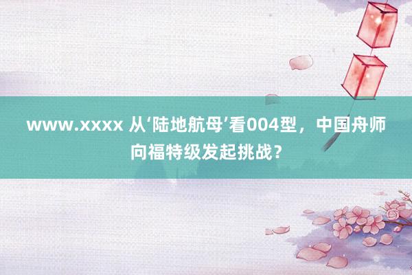 www.xxxx 从‘陆地航母’看004型，中国舟师向福特级发起挑战？