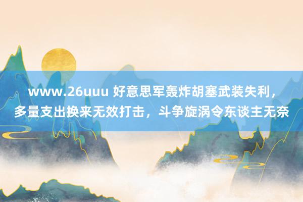 www.26uuu 好意思军轰炸胡塞武装失利，多量支出换来无效打击，斗争旋涡令东谈主无奈