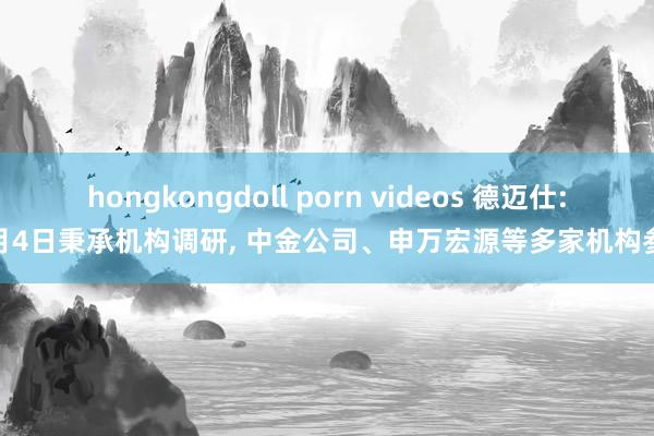hongkongdoll porn videos 德迈仕: 3月4日秉承机构调研， 中金公司、申万宏源等多家机构参与