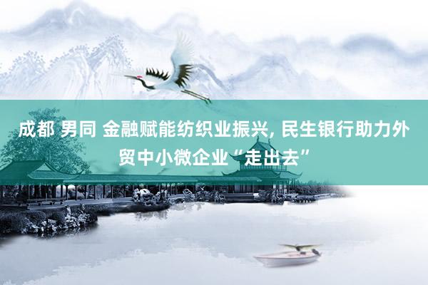 成都 男同 金融赋能纺织业振兴， 民生银行助力外贸中小微企业“走出去”