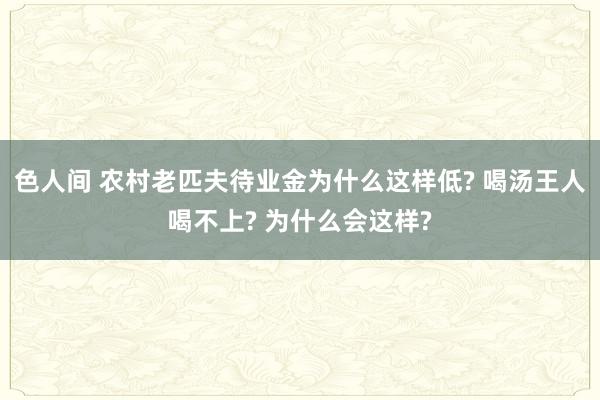 色人间 农村老匹夫待业金为什么这样低? 喝汤王人喝不上? 为什么会这样?