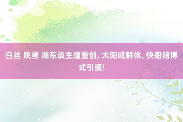 白丝 跳蛋 湖东谈主遭重创， 太阳或解体， 快船赌博式引援!