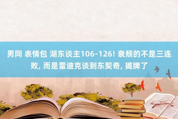 男同 表情包 湖东谈主106-126! 衰颓的不是三连败， 而是雷迪克谈到东契奇， 摊牌了