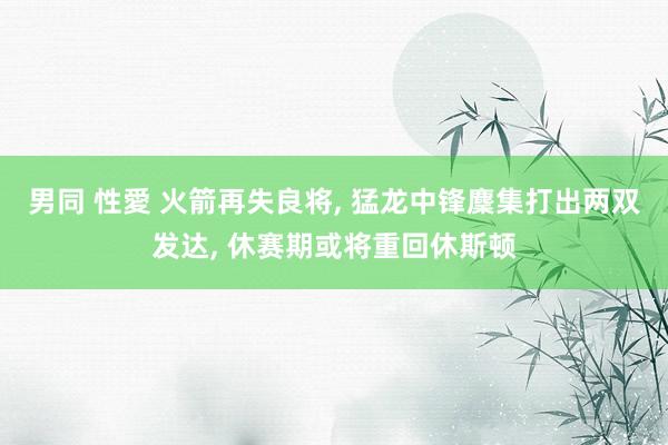 男同 性愛 火箭再失良将， 猛龙中锋麇集打出两双发达， 休赛期或将重回休斯顿