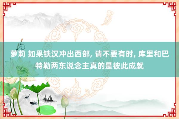 萝莉 如果铁汉冲出西部， 请不要有时， 库里和巴特勒两东说念主真的是彼此成就
