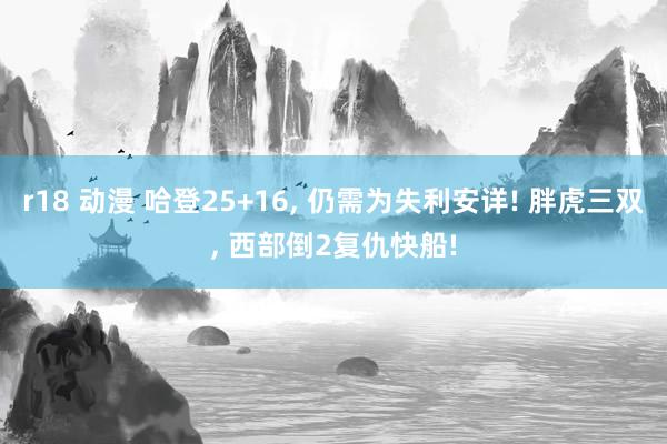 r18 动漫 哈登25+16， 仍需为失利安详! 胖虎三双， 西部倒2复仇快船!