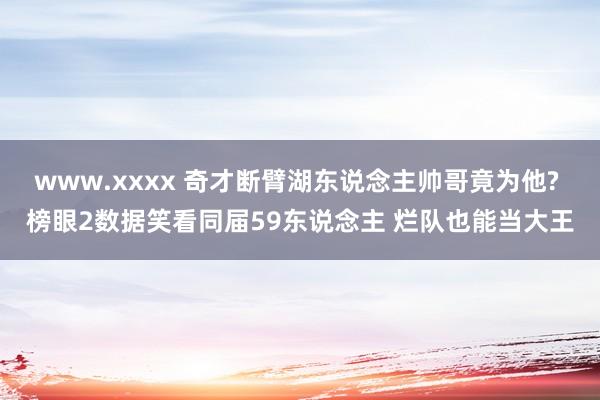 www.xxxx 奇才断臂湖东说念主帅哥竟为他? 榜眼2数据笑看同届59东说念主 烂队也能当大王