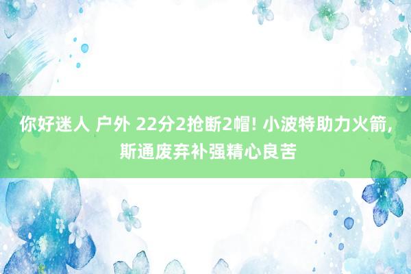 你好迷人 户外 22分2抢断2帽! 小波特助力火箭， 斯通废弃补强精心良苦