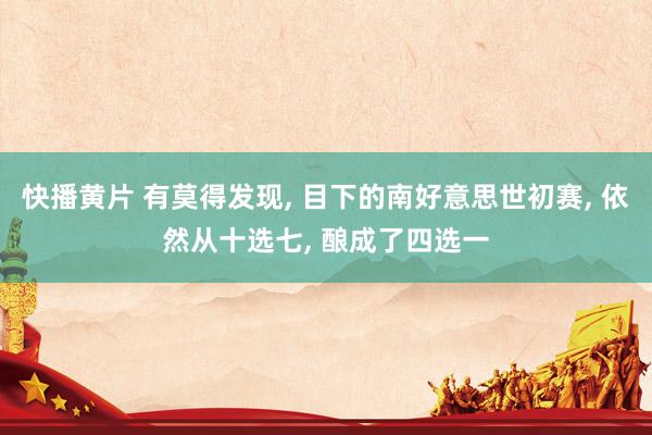快播黄片 有莫得发现， 目下的南好意思世初赛， 依然从十选七， 酿成了四选一