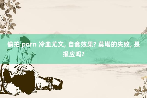 偷拍 porn 冷血尤文， 自食效果? 莫塔的失败， 是报应吗?