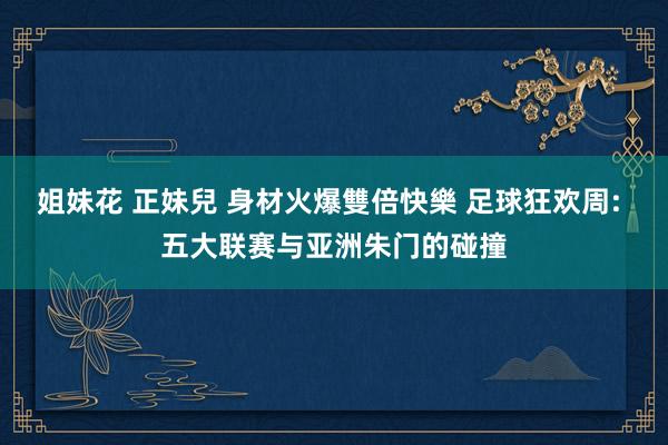 姐妹花 正妹兒 身材火爆雙倍快樂 足球狂欢周: 五大联赛与亚洲朱门的碰撞