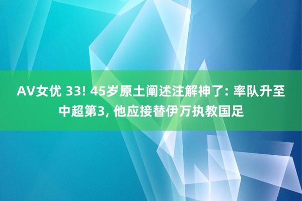 AV女优 33! 45岁原土阐述注解神了: 率队升至中超第3， 他应接替伊万执教国足