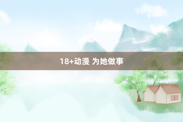 18+动漫 为她做事