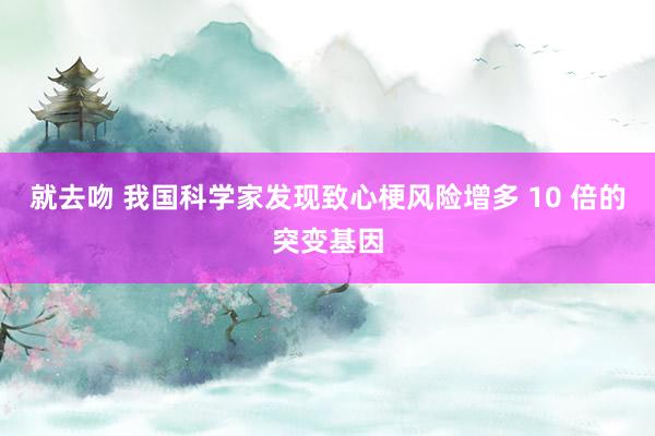 就去吻 我国科学家发现致心梗风险增多 10 倍的突变基因