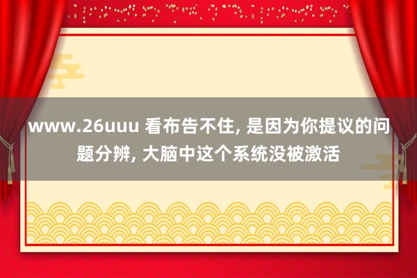 www.26uuu 看布告不住， 是因为你提议的问题分辨， 大脑中这个系统没被激活