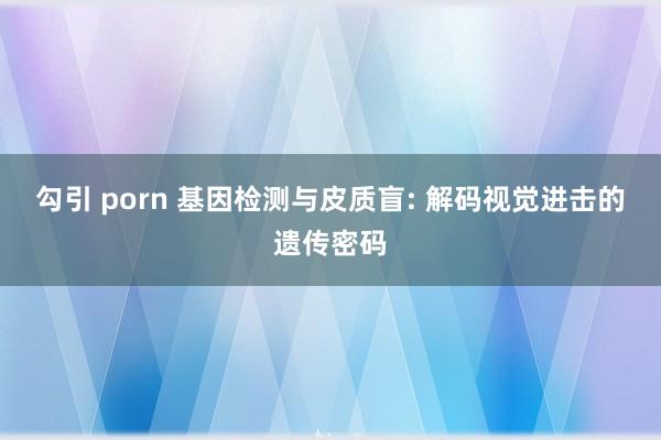 勾引 porn 基因检测与皮质盲: 解码视觉进击的遗传密码