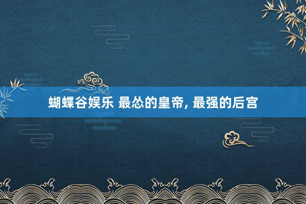 蝴蝶谷娱乐 最怂的皇帝， 最强的后宫