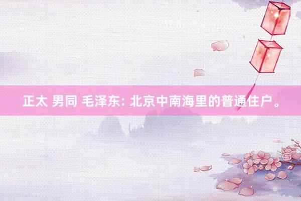 正太 男同 毛泽东: 北京中南海里的普通住户。