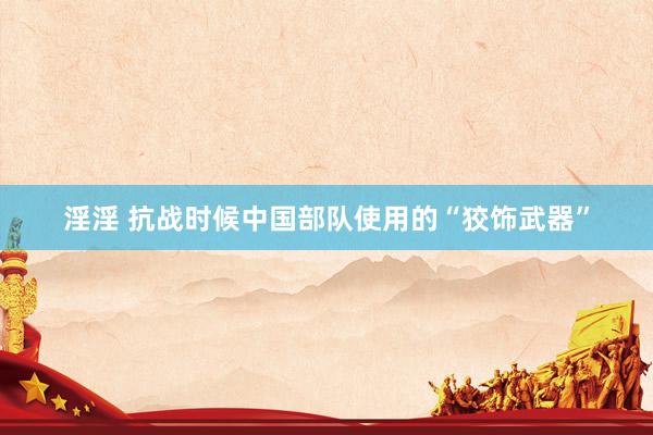淫淫 抗战时候中国部队使用的“狡饰武器”