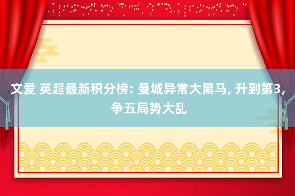 文爱 英超最新积分榜: 曼城异常大黑马， 升到第3， 争五局势大乱
