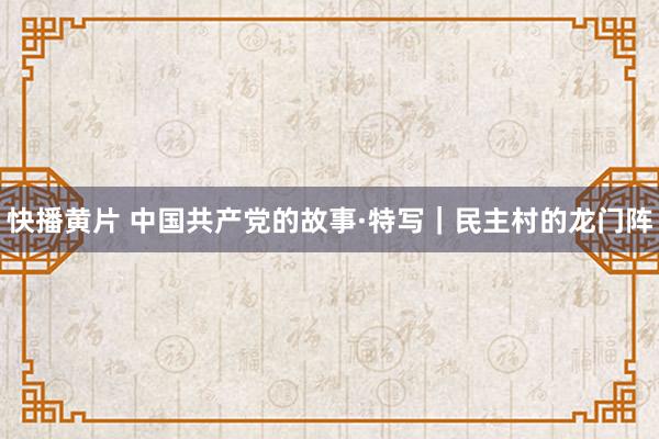 快播黄片 中国共产党的故事·特写｜民主村的龙门阵