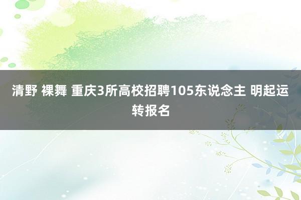 清野 裸舞 重庆3所高校招聘105东说念主 明起运转报名