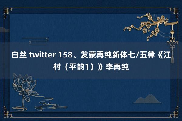白丝 twitter 158、发蒙再纯新体七/五律《江村（平韵1）》李再纯