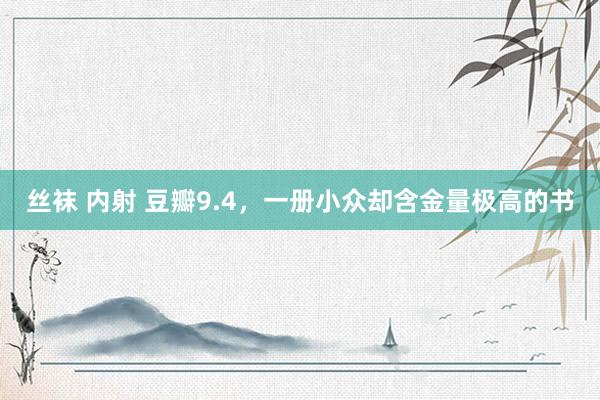 丝袜 内射 豆瓣9.4，一册小众却含金量极高的书