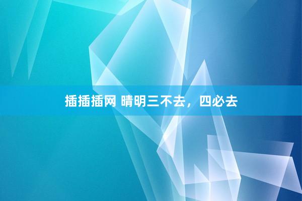 插插插网 晴明三不去，四必去