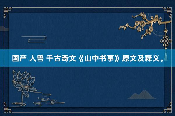 国产 人兽 千古奇文《山中书事》原文及释义。