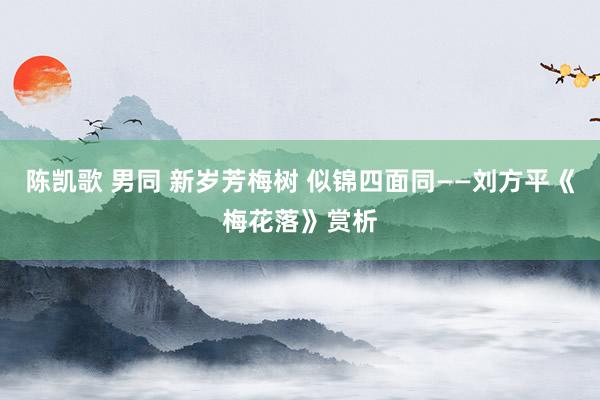 陈凯歌 男同 新岁芳梅树 似锦四面同——刘方平《梅花落》赏析